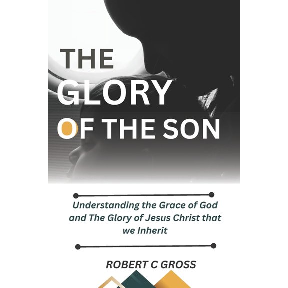 The Glory of the Sons: Understanding the Grace of God and The Glory of Jesus Christ that we Inherit