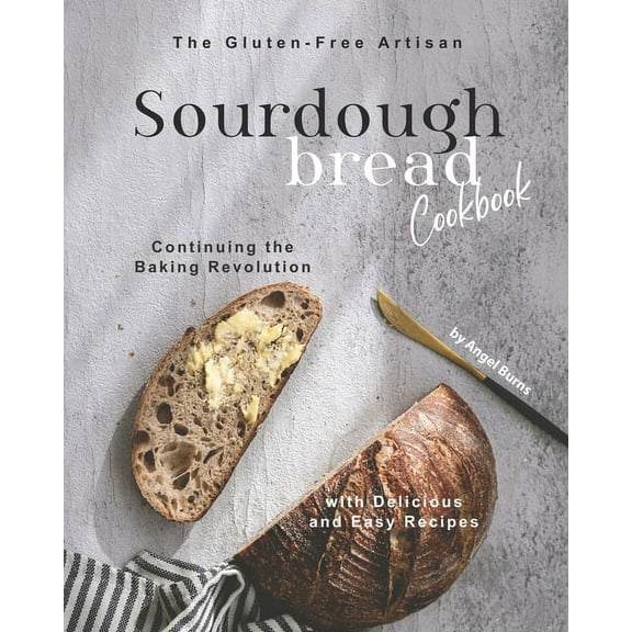 The Gluten-Free Artisan Sourdough Bread Cookbook: Continuing the Baking Revolution with Delicious (Paperback) by Angel Burns