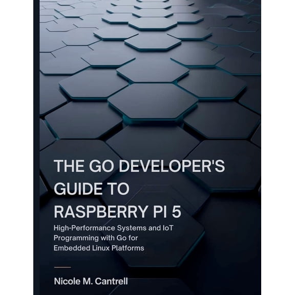 The Go Developer's Guide to Raspberry Pi 5: High-Performance Systems and IoT Programming with Go for Embedded Linux, (Paperback)