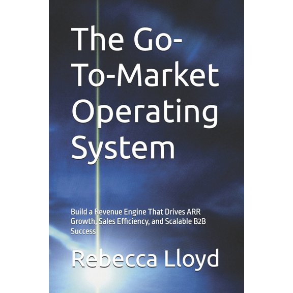 The Go-To-Market Operating System: Build a Revenue Engine That Drives ARR Growth, Sales Efficiency, and Scalable B2B Suc, (Paperback)