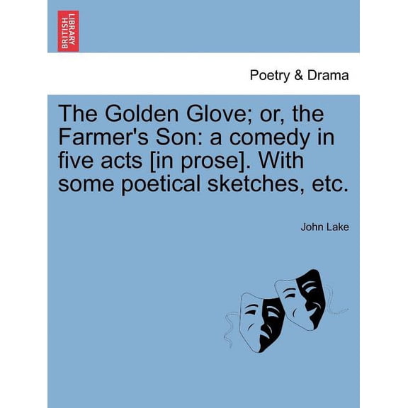 The Golden Glove; Or, the Farmer's Son : A Comedy in Five Acts [In Prose]. with Some Poetical Sketches, Etc.