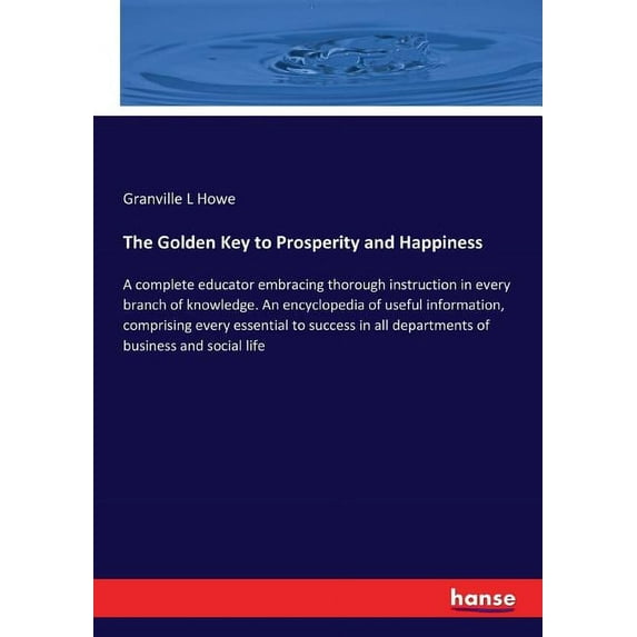 The Golden Key to Prosperity and Happiness: A complete educator embracing thorough instruction in every branch of knowle, (Paperback)