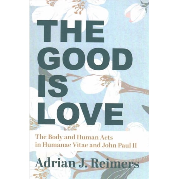 The Good Is Love : The Body and Human Acts in Humanae Vitae and John Paul II (Paperback)