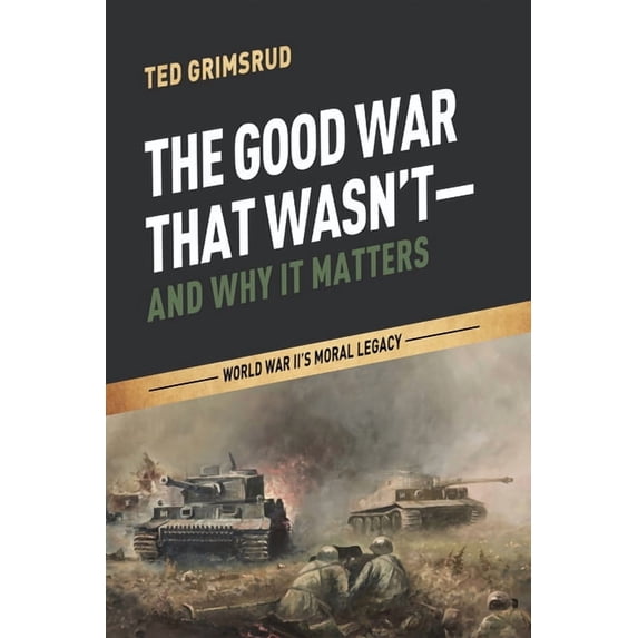 The Good War That Wasn't--And Why It Matters: World War II's Moral Legacy, (Hardcover)