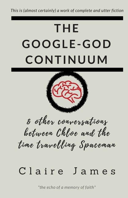 The Google-God Continuum: other conversations between Chloe and the Time Travelling Spaceman Paperback 197674069X 9781976740695 Claire James