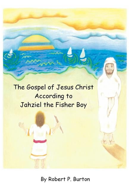 The Gospel Of Jesus Christ According To Jahziel The Fisher Boy (Paperback) by Robert P Burton