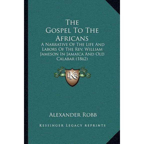 The Gospel To The Africans: A Narrative Of The Life And Labors Of The Rev. William Jameson In Jamaica And Old Calabar 1862 Paperback 1164028960 9781164028963 Alexander Robb