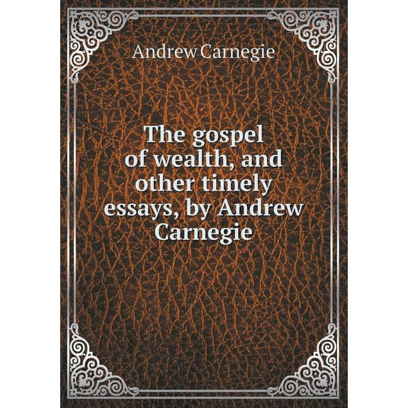 The Gospel of Wealth, and Other Timely Essays, by Andrew Carnegie