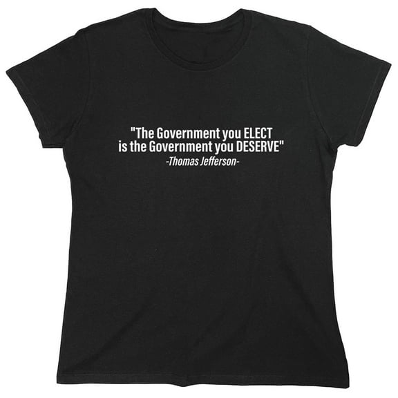 "The Government You Elect Is The Government You Deserve" Sarcastic Humor Novelty Funny Women's Casual Tees