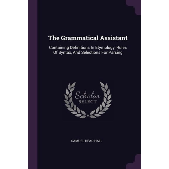 The Grammatical Assistant : Containing Definitions In Etymology, Rules Of Syntax, And Selections For Parsing (Paperback)