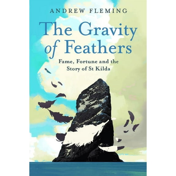 The Gravity of Feathers: Fame, Fortune and the Story of St Kilda, (Hardcover)