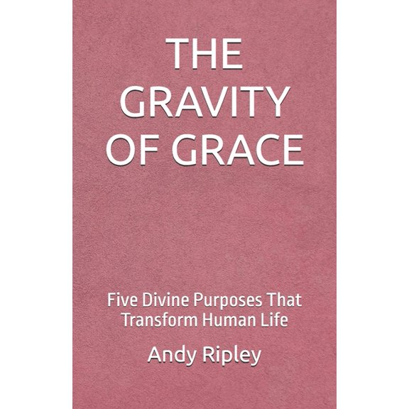 The Gravity of Grace: Five Divine Purposes That Transform Human Life, (Paperback)