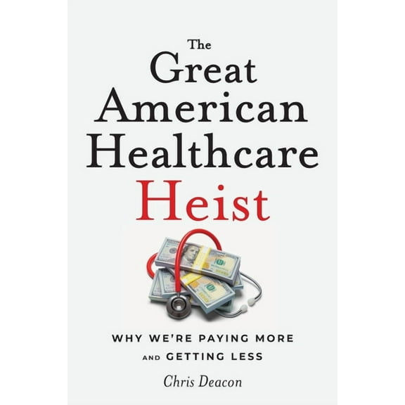 The Great American Healthcare Heist: Why We're Paying More and Getting Less, (Paperback)