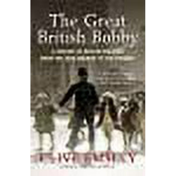 The Great British Bobby: A History of British Policing from the 18th Century to the Present