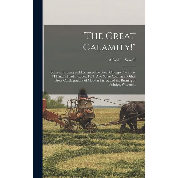 "The Great Calamity!": Scenes, Incidents and Lessons of the Great Chicago Fire of the 8Th and 9Th of October, 1871. Also Some Account of Other Great Conflagrations of Modern Times, and the Burning of