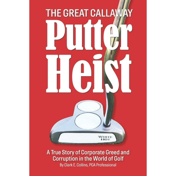 The Great Callaway Putter Heist: A True Story of Corporate Greed and Corruption in the World of Golf (Paperback) by Shayla Locke, Joe Maniscalco, Ray Rogers
