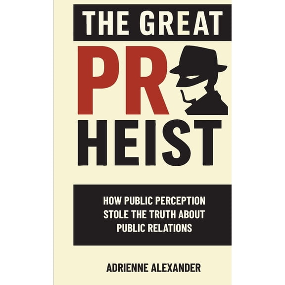 The Great PR Heist: How Public Perception Stole the Truth About Public Relations: How Public Perception Stole the Truth , (Paperback)