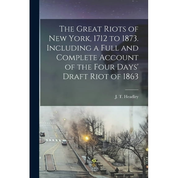 The Great Riots of New York, 1712 to 1873. Including a Full and Complete Account of the Four Days' Draft Riot of 1863 (Paperback)