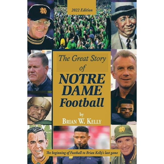 The Great Story of Notre Dame Football: The Beginning of Football to Brian Kelly's Last Game 2022 Edition