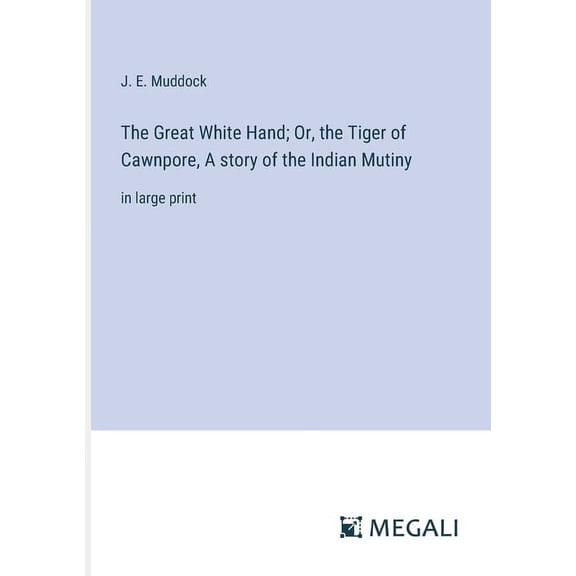 The Great White Hand; Or, the Tiger of Cawnpore, A story of the Indian Mutiny (Paperback)