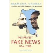 The Greatest Fake News of All Time Leopold II, The Genius and Builder King of Lumumba Paperback by Marcel Yabili