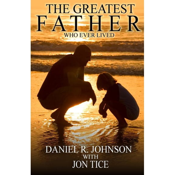 The Greatest Father Who Ever Lived (Paperback) by Jon Tice, Daniel R Johnson