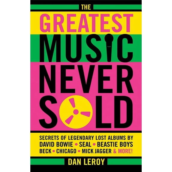 The Greatest Music Never Sold: Secrets of Legendary Lost Albums by David Bowie, Seal, Beastie Boys, Beck, Chicago, Mick Jagger and More!