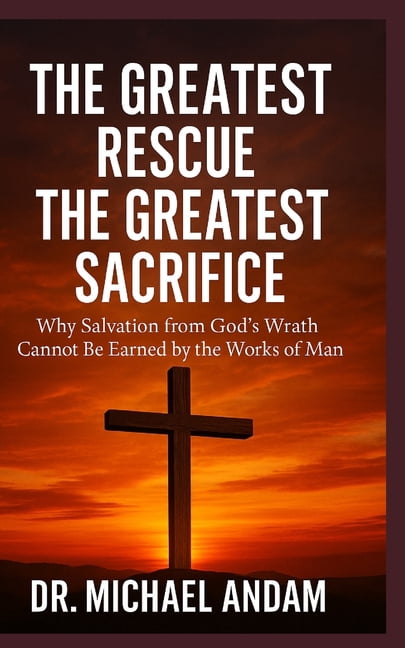 The Greatest Rescue-The Greatest Sacrifice: Why Salvation from God's Wrath Cannot Be Earned by the Works of Man, (Paperback)