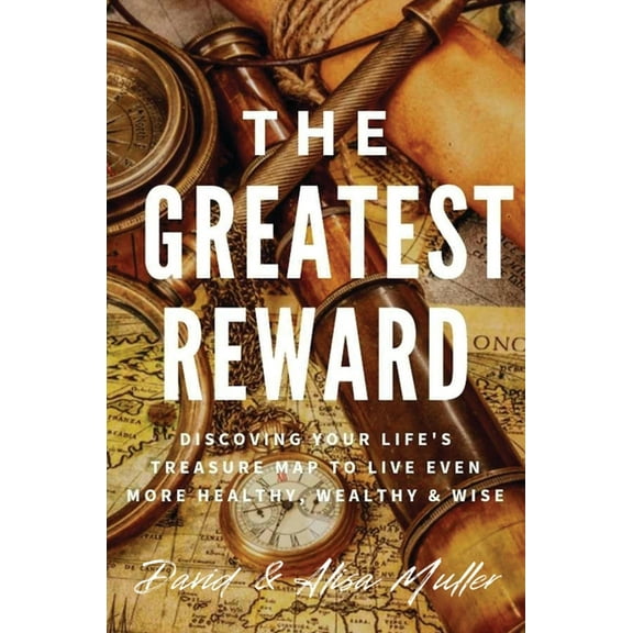 The Greatest Reward: Discovering Your Life's Treasure Map To Live Even More Healthy, Wealthy & Wise, (Hardcover)