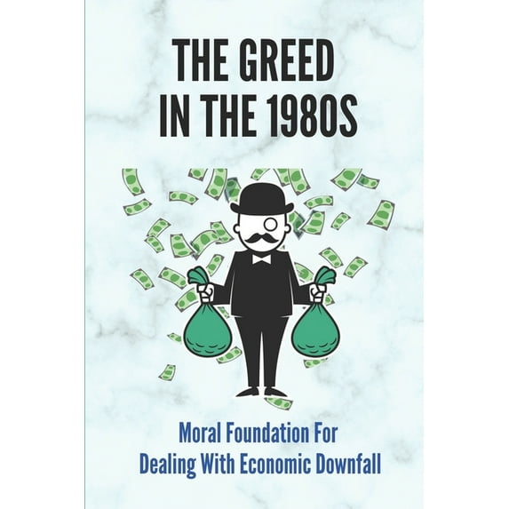The Greed In The 1980s : Moral Foundation For Dealing With Economic Downfall: Examine The Myths (Paperback)