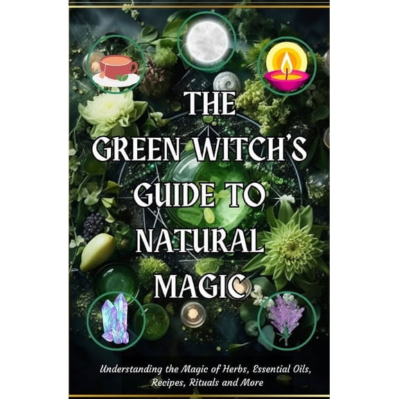 The Green Witch's Guide to Natural Magic: Understanding the Magic of Herbs, Essential Oils, Recipes, Rituals and More, (Paperback)
