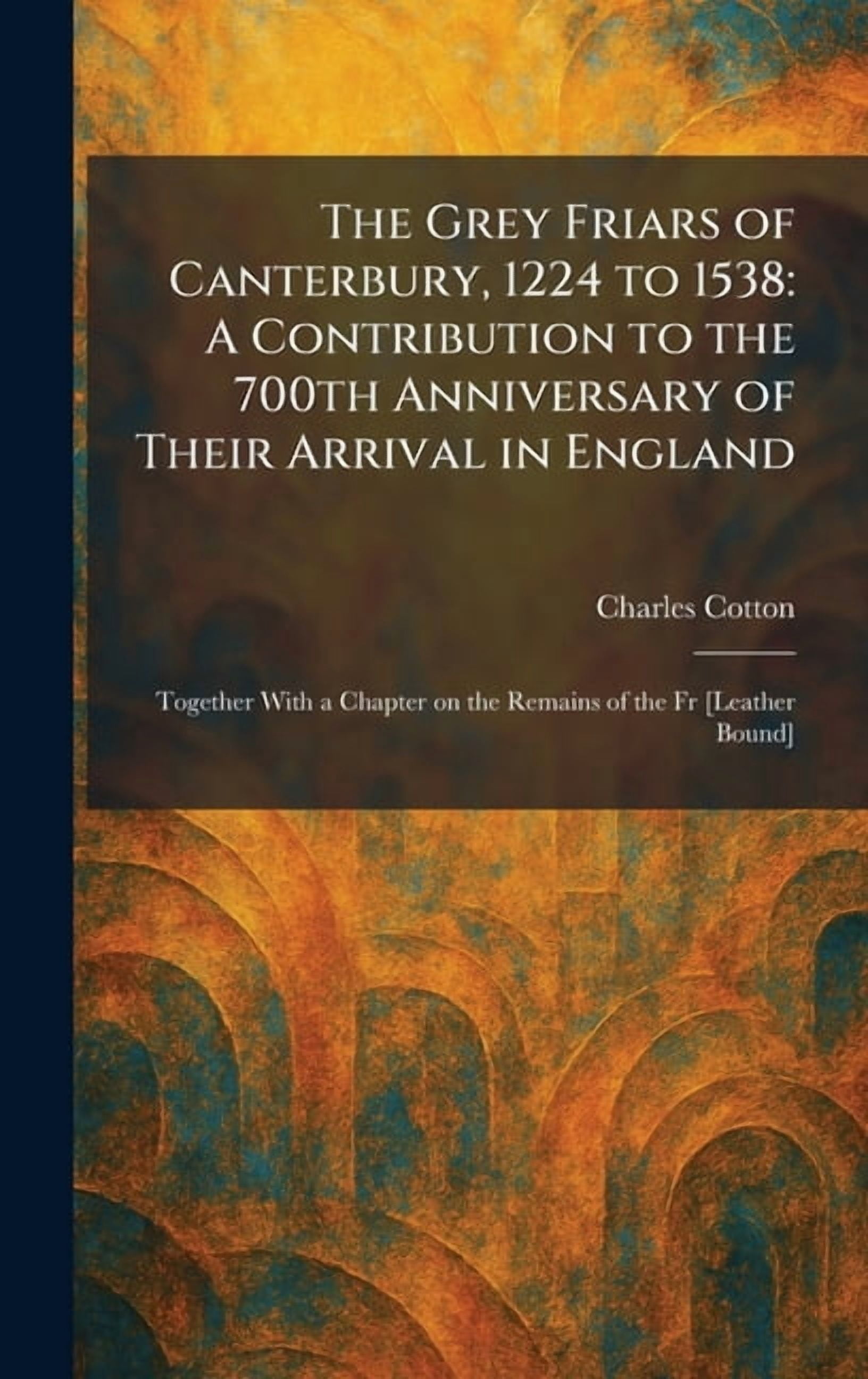 The Grey Friars of Canterbury, 1224 to 1538: A Contribution to the 700th Anniversary of Their Arrival in England: Togeth, (Hardcover)