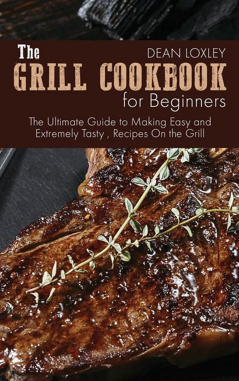 The Grill Cookbook For Beginners : The Ultimate Guide to Making Easy and Extremely Tasty, Recipes On the Grill (Hardcover)