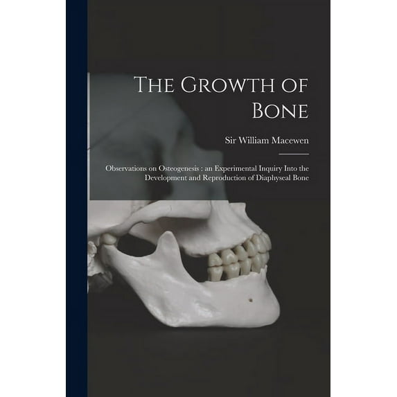 The Growth of Bone : Observations on Osteogenesis: an Experimental Inquiry Into the Development and Reproduction of Diaphyseal Bone (Paperback)