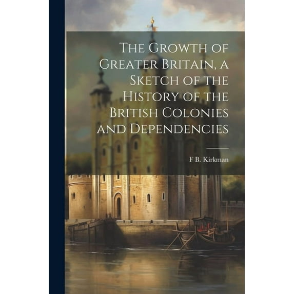 The Growth of Greater Britain, a Sketch of the History of the British Colonies and Dependencies (Paperback)