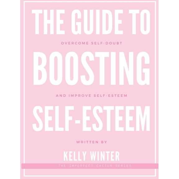 The Guide to Boosting Self-Esteem: Overcome self-doubt and improve self-esteem
