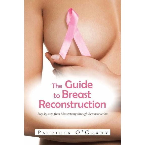 The Guide to Breast Reconstruction: Step-By-Step from Mastectomy Throug Reconstruction (Paperback) by Patricia O'Grady