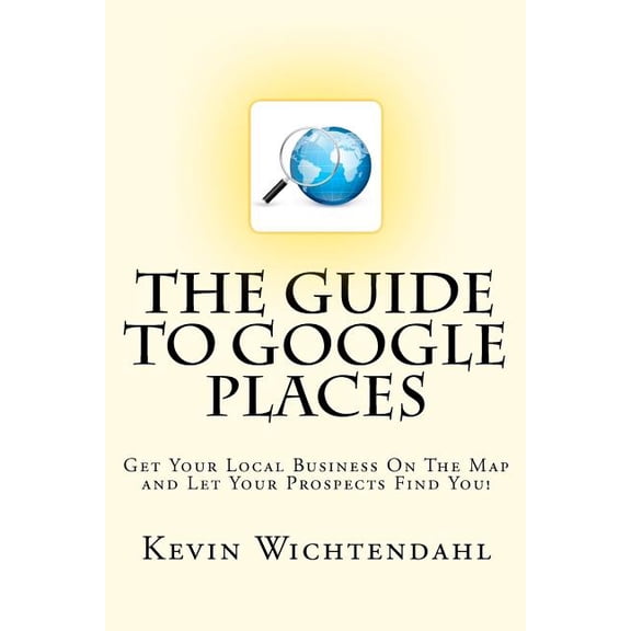 The Guide to Google Places : Get Your Local Business on the Map and Let Your Prospects Find You!