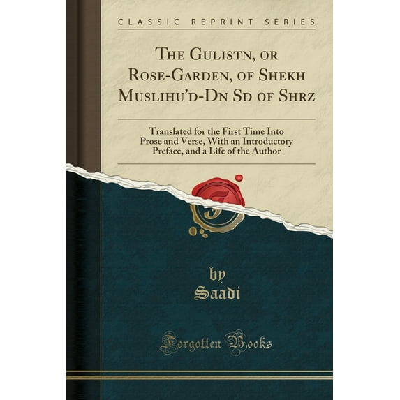 The Gulistān, or Rose-Garden, of Shek̲h̲ Muslihu'd-Dīn Sādī Of Shīrāz : Translated for the First Time Into Prose and Verse, with an Introductory Preface, and a Life of the Author (Classic Reprint)