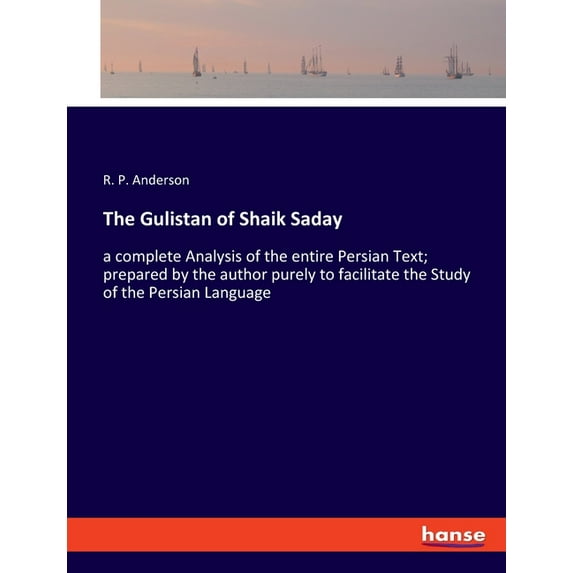 The Gulistan of Shaik Saday: a complete Analysis of the entire Persian Text; prepared by the author purely to facilitate, (Paperback)