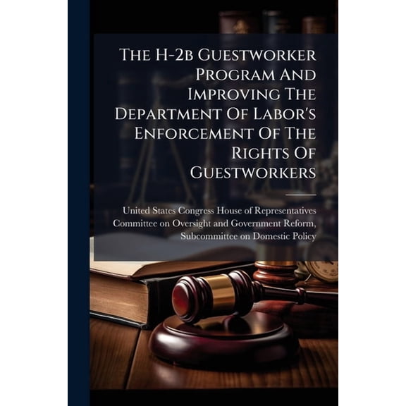 The H-2b Guestworker Program And Improving The Department Of Labor's Enforcement Of The Rights Of Guestworkers, (Paperback)