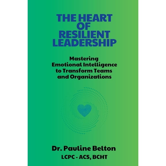 The HEART of Resilient Leadership: Mastering Emotional Intelligence to Transform Teams and Organizations, (Paperback)