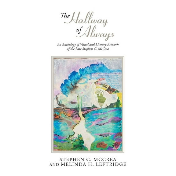 The Hallway of Always: An Anthology of Visual and Literary Artwork of the Late Stephen C. McCrea, (Hardcover)