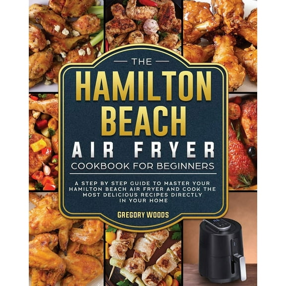 The Hamilton Beach Air Fryer Cookbook For Beginners: A step by step guide to master your Hamilton Beach Air Fryer and co, (Paperback)