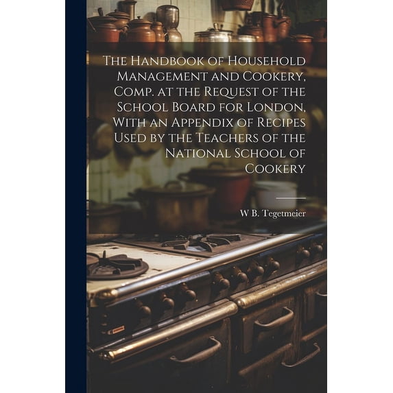 The Handbook of Household Management and Cookery, Comp. at the Request of the School Board for London, With an Appendix of Recipes Used by the Teachers of the National School of Cookery (Paperback)