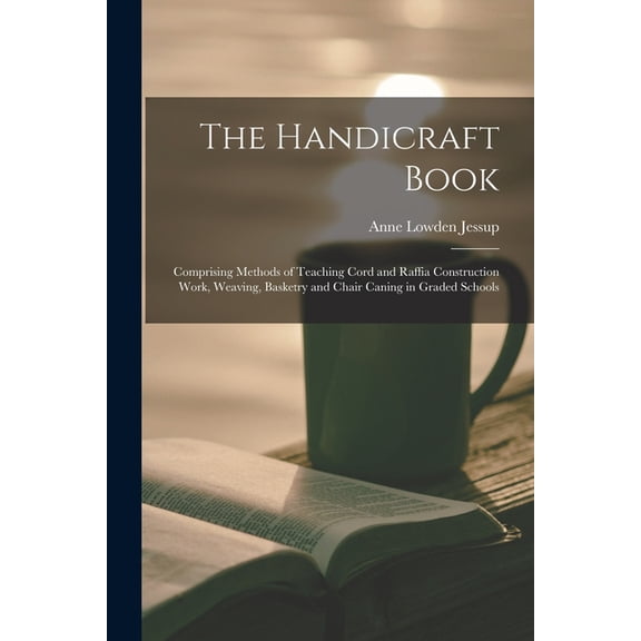 The Handicraft Book: Comprising Methods of Teaching Cord and Raffia Construction Work, Weaving, Basketry and Chair Canin, (Paperback)