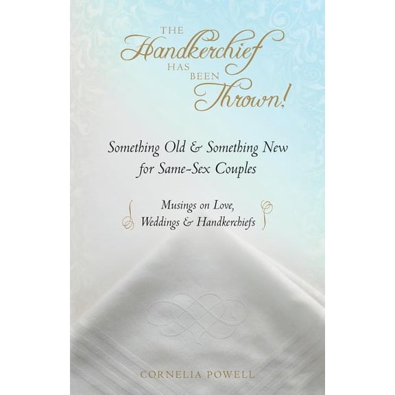 The Handkerchief Has Been Thrown!: Something Old Something New for Same-Sex Couples ~ Musings on Love, Weddings Handkerchiefs Paperback 1514294001 9781514294000 Cornelia Powell