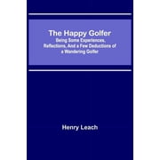 The Happy Golfer; Being Some Experiences, Reflections, and a Few Deductions of a Wandering Golfer, Paperback