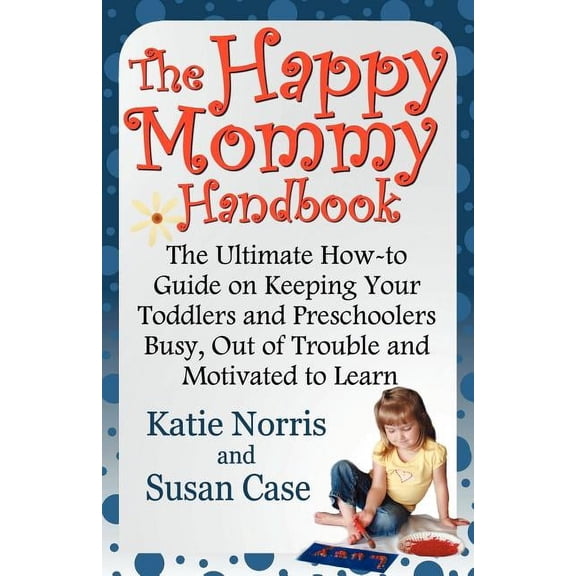 The Happy Mommy Handbook: The Ultimate How-to Guide on Keeping Your Toddlers and Preschoolers Busy, (Paperback) by Katie Norris, Susan Case