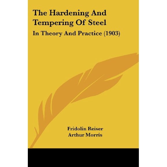 The Hardening And Tempering Of Steel: In Theory And Practice (1903) [Paperback] [Oct 02, 2007] Reiser, Fridolin; Morris,